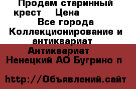 Продам старинный крест  › Цена ­ 20 000 - Все города Коллекционирование и антиквариат » Антиквариат   . Ненецкий АО,Бугрино п.